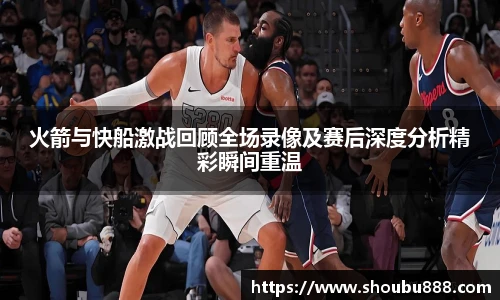 qm球盟会火箭与快船激战回顾全场录像及赛后深度分析精彩瞬间重温