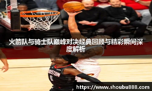 qm球盟会火箭队与骑士队巅峰对决经典回顾与精彩瞬间深度解析