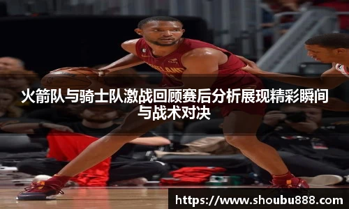 qm球盟会火箭队与骑士队激战回顾赛后分析展现精彩瞬间与战术对决